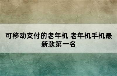 可移动支付的老年机 老年机手机最新款第一名